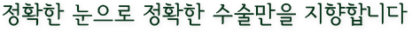 정확한 눈으로 정확한 수술만을 지향합니다