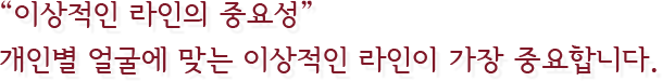“이상적인 라인의 중요성” 개인별 얼굴에 맞는 이상적인 라인이 가장 중요합니다.