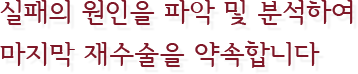 실패의 원인을 파악 및 분석하여 마지막 재수술을 약속합니다
