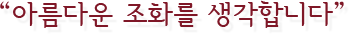 “아름다운 조화를 생각합니다”