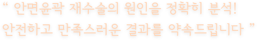 “ 안면윤곽 재수술의 원인을 정확히 분석!안전하고 만족스러운 결과를 약속드립니다 ”