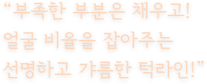 “부족한 부분은 채우고! 얼굴 비율을 잡아주는 선명하고 갸름한 턱라인!”
