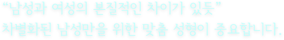 “남성과 여성의 본질적인 차이가 있듯” 차별화된 남성만을 위한 맞춤 성형이 중요합니다.